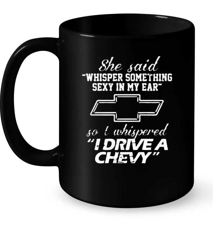 She said Whisper Something Sexy In My Ear So I Whispered Drive A Chevy Mug