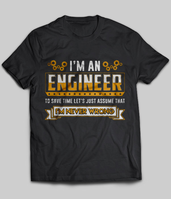 I'm An Engineer To Save Time Lets Just Assume That I'm Never Wrong