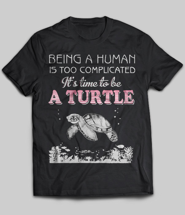 Being A Human Is Too Complicated It's Time To Be A Turtle