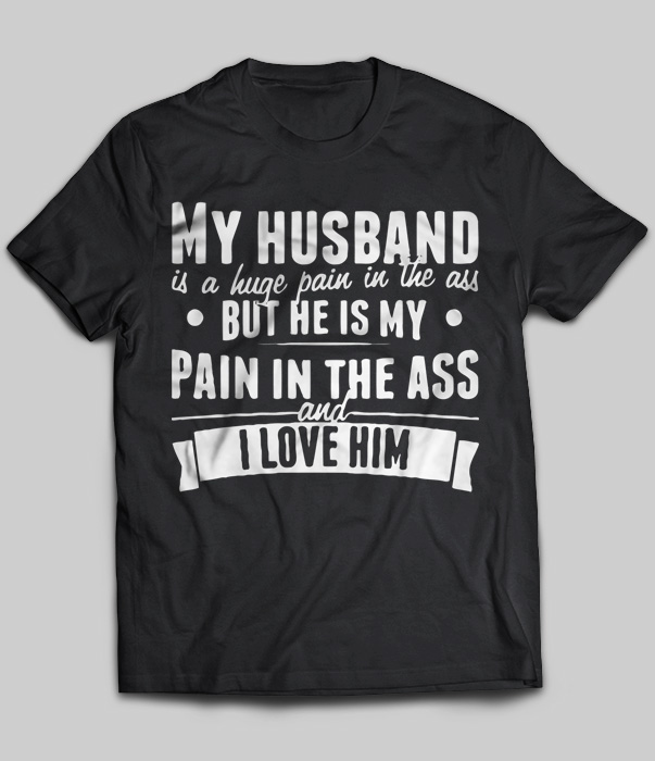 My Husband Is A Huge Pain In The Ass But He Is My Pain In The Ass And I Love Him