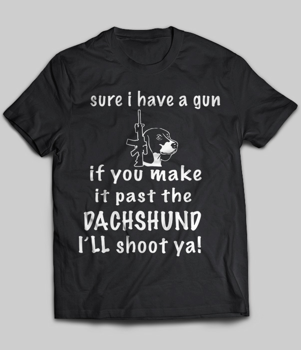 Sure I Have A Gun If You Make It Past The Dachshund I'll Shoot Ya