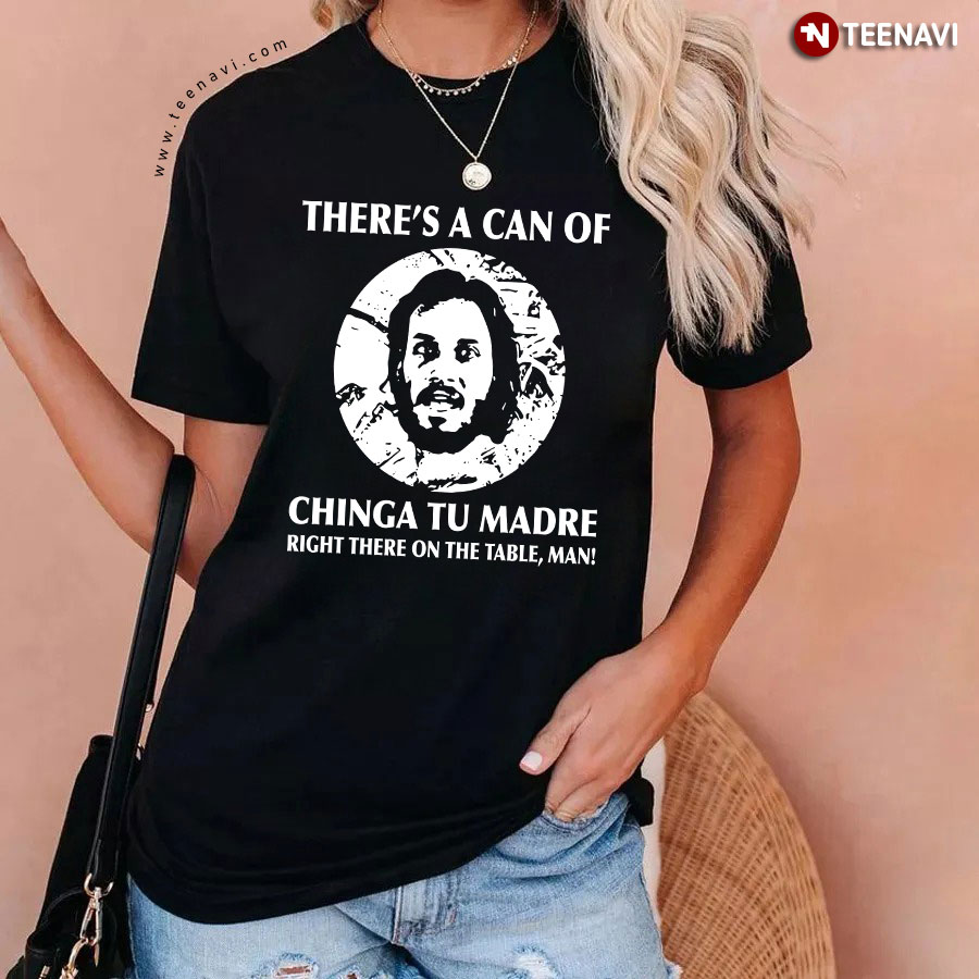 There's A Can Of Chinga Tu Madre Right There On The Table Man T-Shirt
