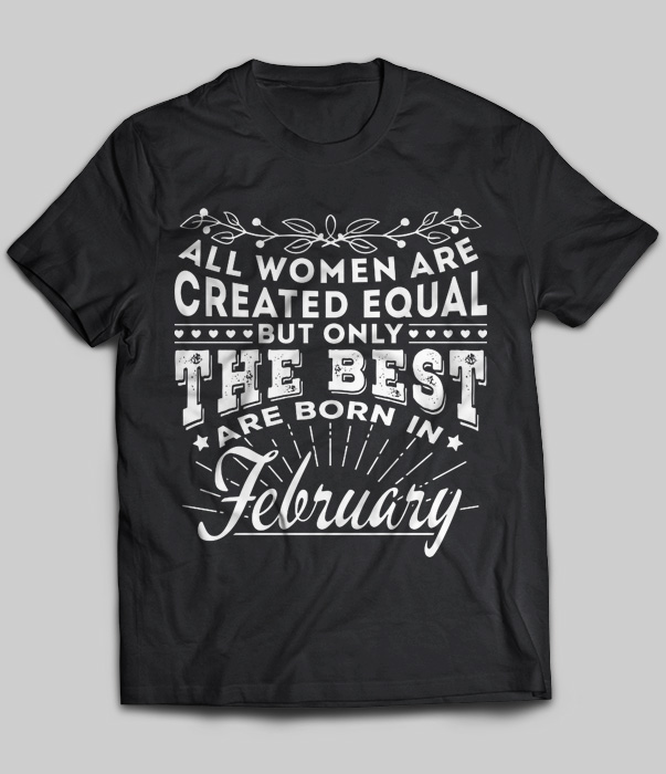 All Women Are Created Equal But Only The Best Are Born In February