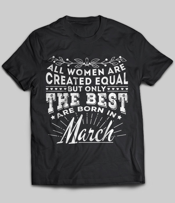 All Women Are Created Equal But Only The Best Are Born In March