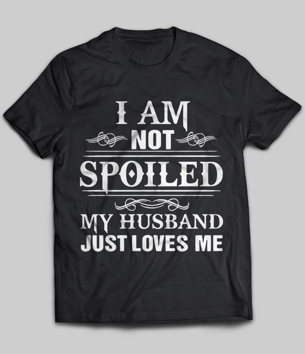 I Am Not Spoiled My Husband Just Loves Me