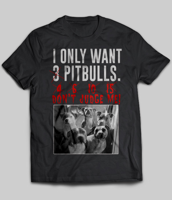 I Only Want 3 Pitbulls 4 6 10 15 Don't Judge Me