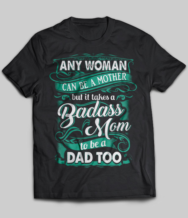 Any Woman Can Be A Mother But It Takes A Badass Mom To Be A Dad Too