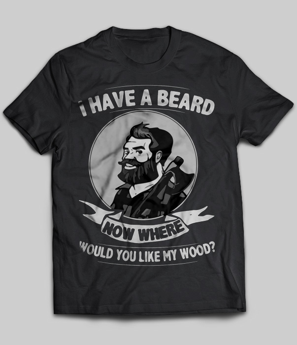 I Have A Beard Now Where Would You Like My Wood