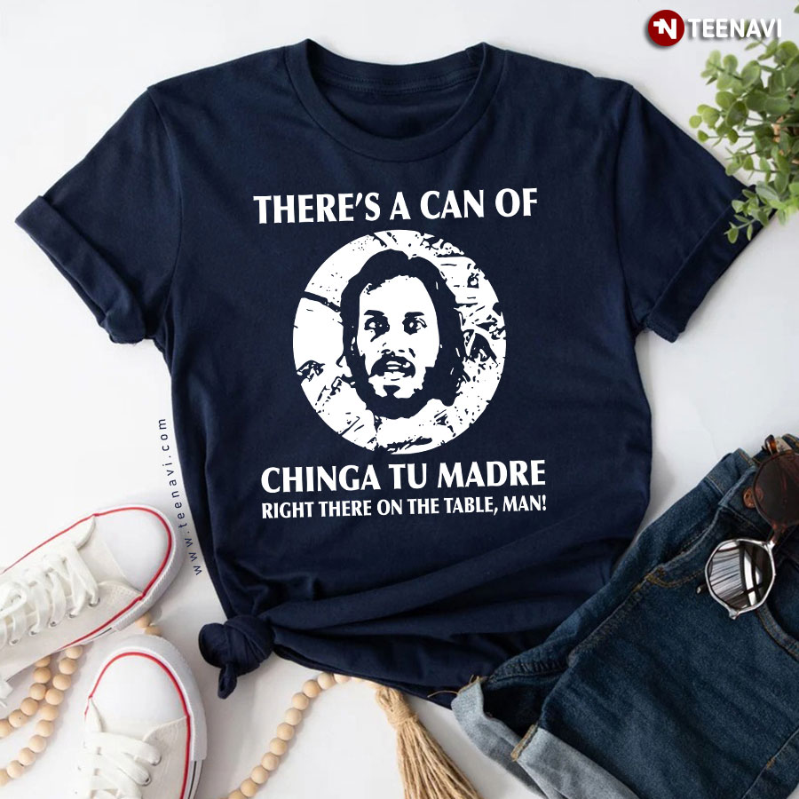 There's A Can Of Chinga Tu Madre Right There On The Table Man T-Shirt