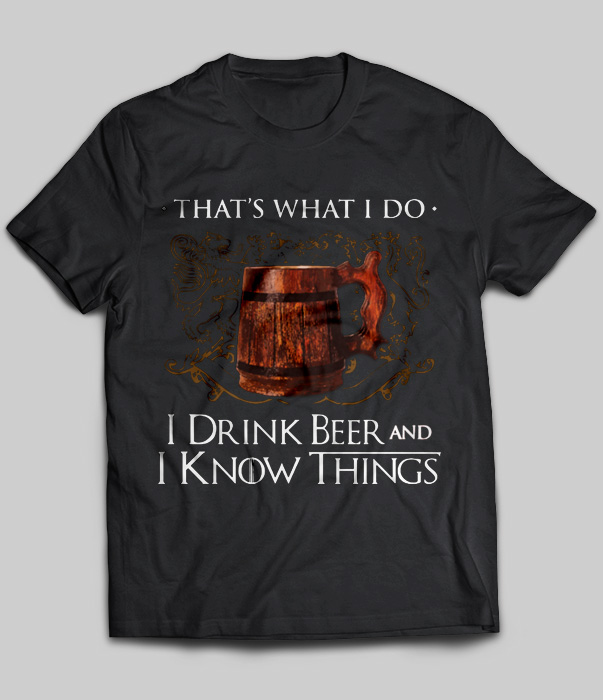 That's What I Do I Drink Beer And I Know Things