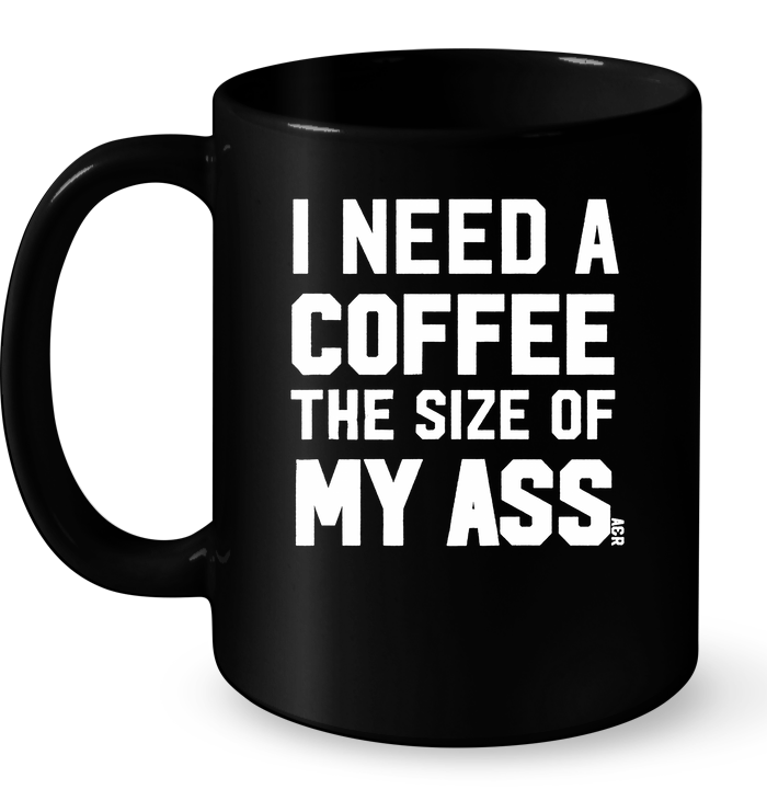 I Need A Coffee The Size Of My Ass Mug