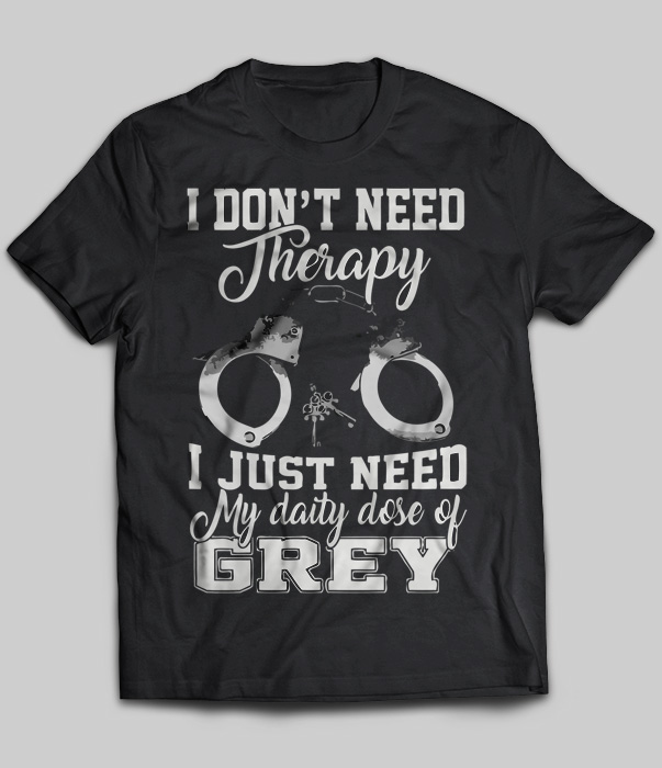 I Don’t Need Therapy I Just Need My Daily Dose Of Grey