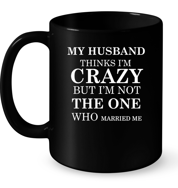 My Husband Thinks I'm Crazy But I'm Not The One Who Married Me Mug