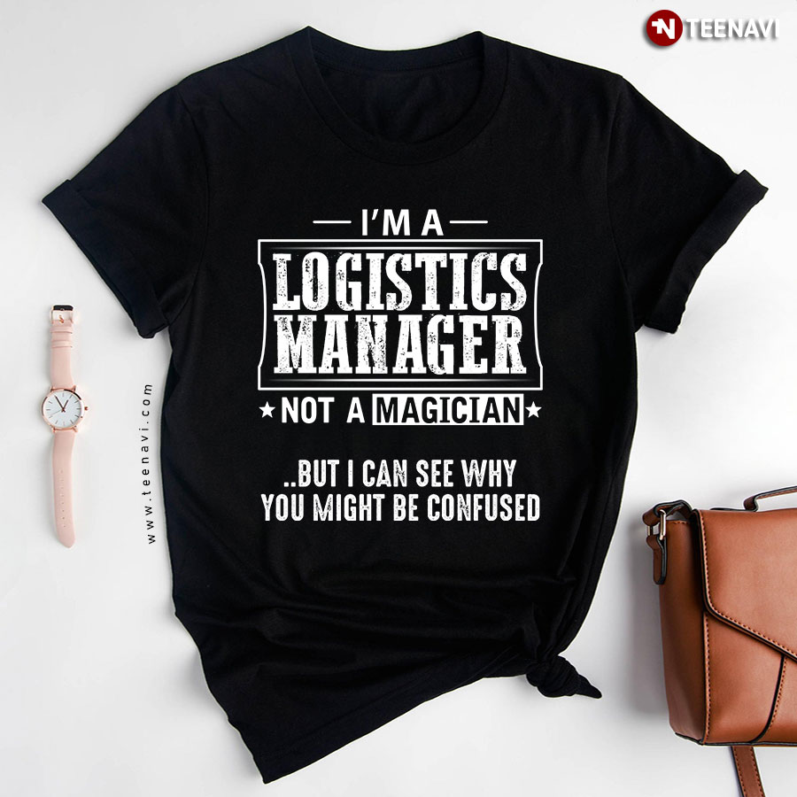 I'm A Logistics Manager Not A Magician But I Can See Why You Might Be Confused T-Shirt