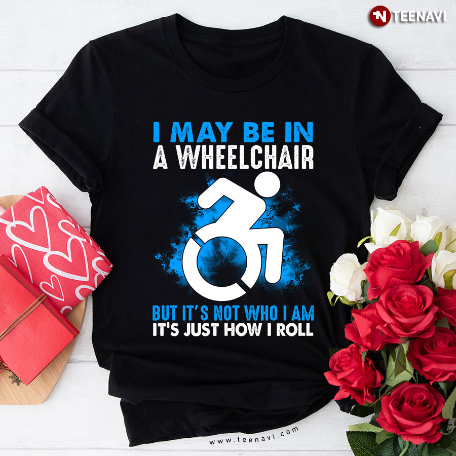 I May Be In A Wheelchair but It's not Who I Am It's Just How I Roll T-Shirt