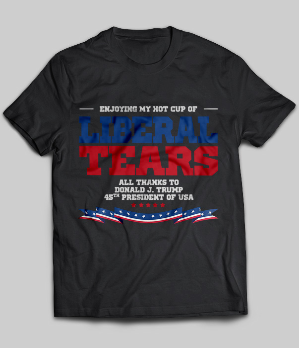 Enjoying My Hot Cup Of Liberal Tears All Thanks To Donald J.Trump 45th President