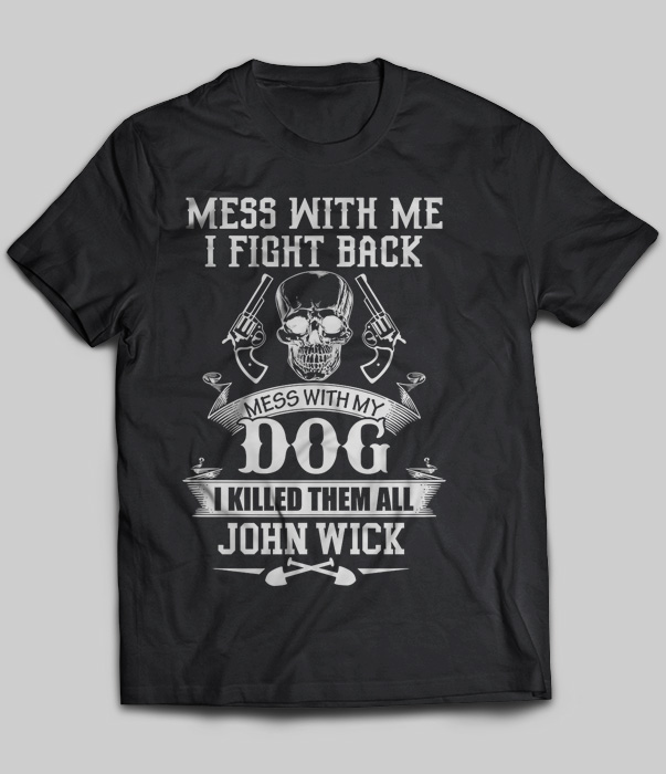 Mess With Me I Fight Back Mess With My Dog I Killed Them All John Wick