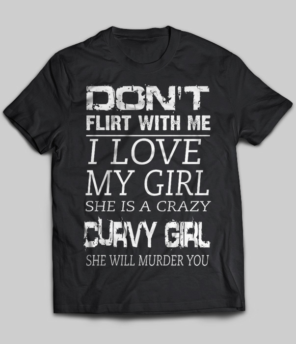 Don't Flirt With Me I Love My Girl She Is A Crazy Curvy Girl She Will Murder You