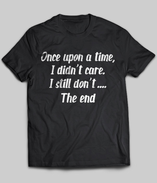Once Upon A Time I Didn't Care I Still Don't The End T-Shirt - TeeNavi