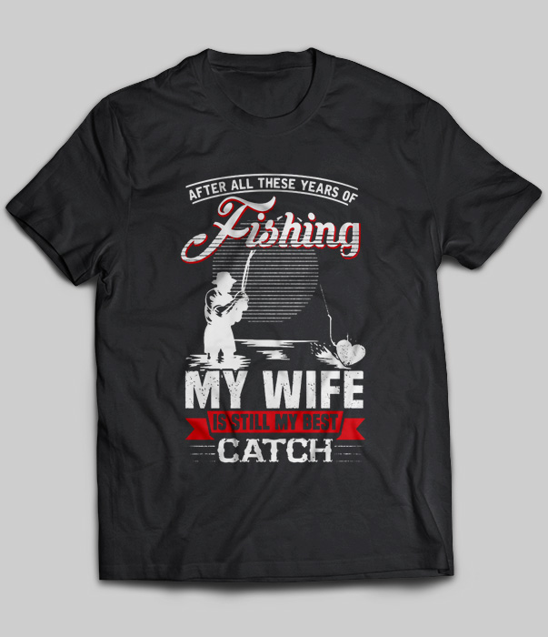 After All These Years Of Fishing My Wife Is Still My Best Catch