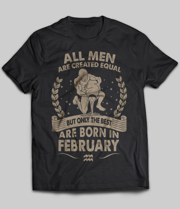 All Men Are Created Equal But Only The Best Are Born In February