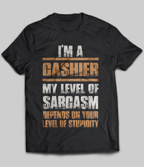 I'm A Cashier My Level Of Sarcasm Depends On Your Level Of Stupidity