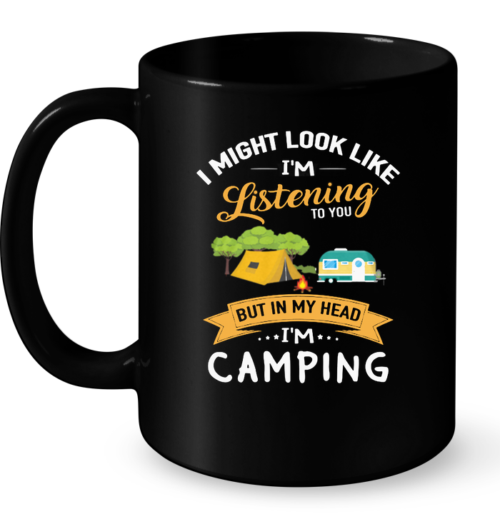 I Might Look Like I'm Listening To You But In My Head I'm Camping