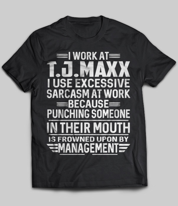 I Work At T.J.MAXX I Use Excessive Sarcasm At Work Because Punching