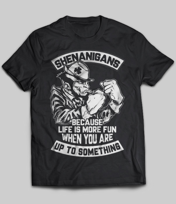 Shenanigans Because Life Is More Fun When You Are Up To Something