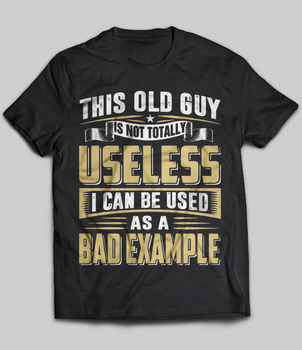 This Old Guy Is Not Totally Useless I Can Be Used As A Bad Example