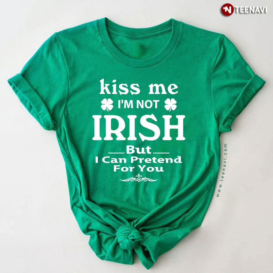 Kiss Me I'm Not Irish But I Can Pretend For You T-Shirt