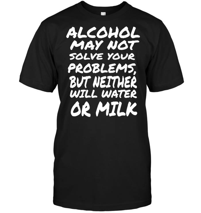 Alcohol May Not Solve Your Problems But Neither Will Water Or Milk