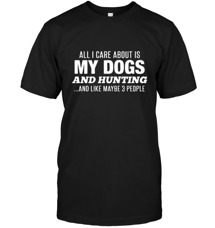 All I care About Is My Dogs And Hunting And Like Maybe 3 People