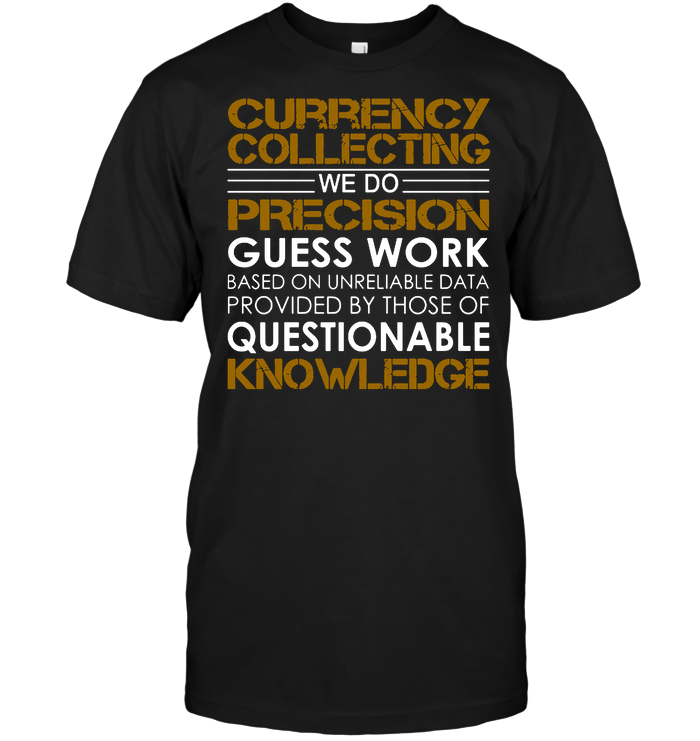 Currency Collecting We Do Precision Guess Work Based On Unreliable Data Provided By Those Of