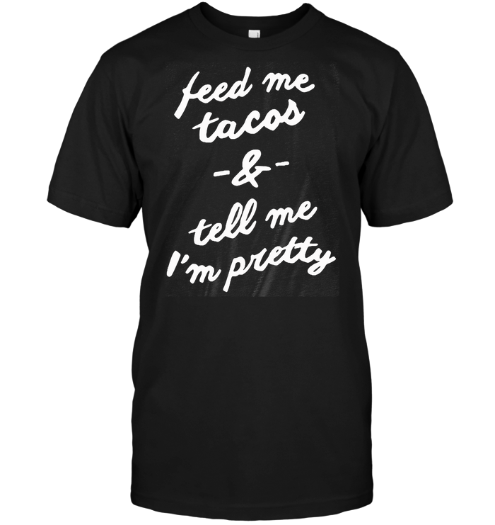 Feed Me Tacos & Tell Me I'm Me I'm Pretty