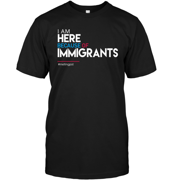 I Am Here Because Of Immigrants