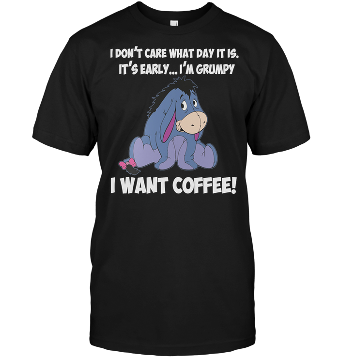 I Don't Care What Day It is It's Early ... I'm Gurmpy I Want Coffee