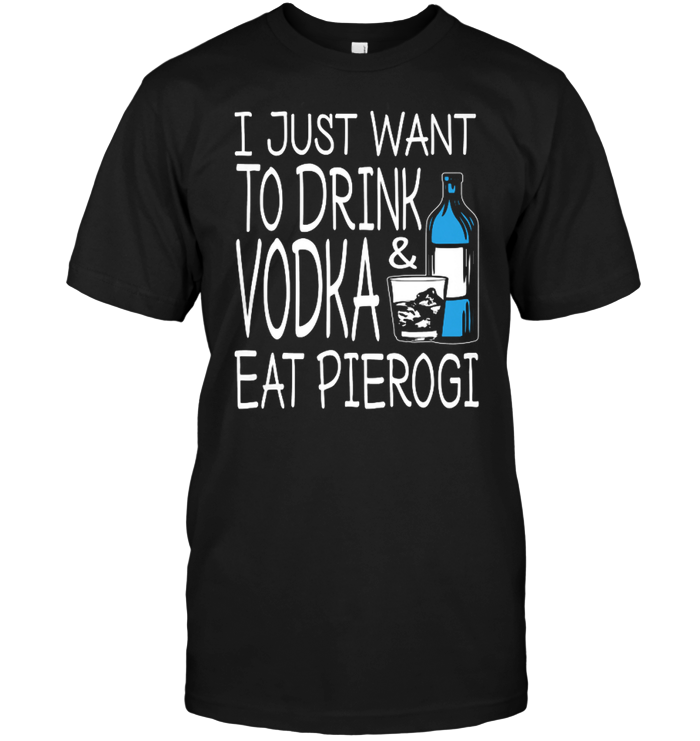 I Just Want To Drink Vodka & Eat Pierogi