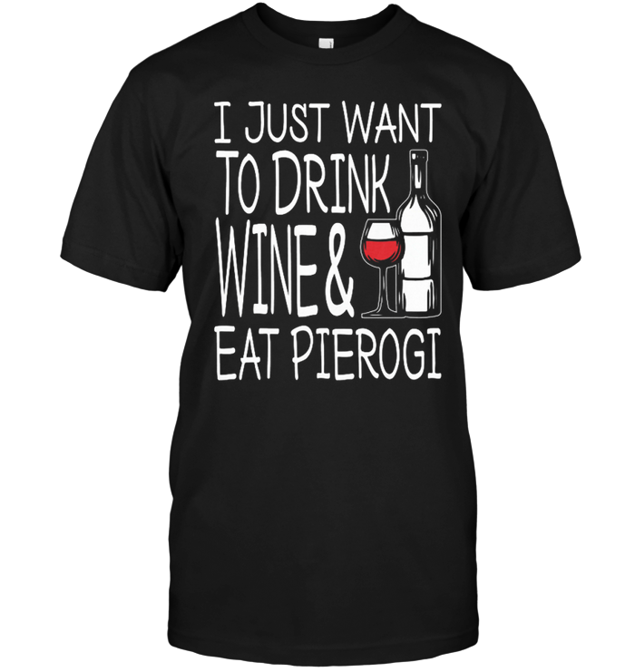 I Just Want To Drink Wine & Eat Pierogi