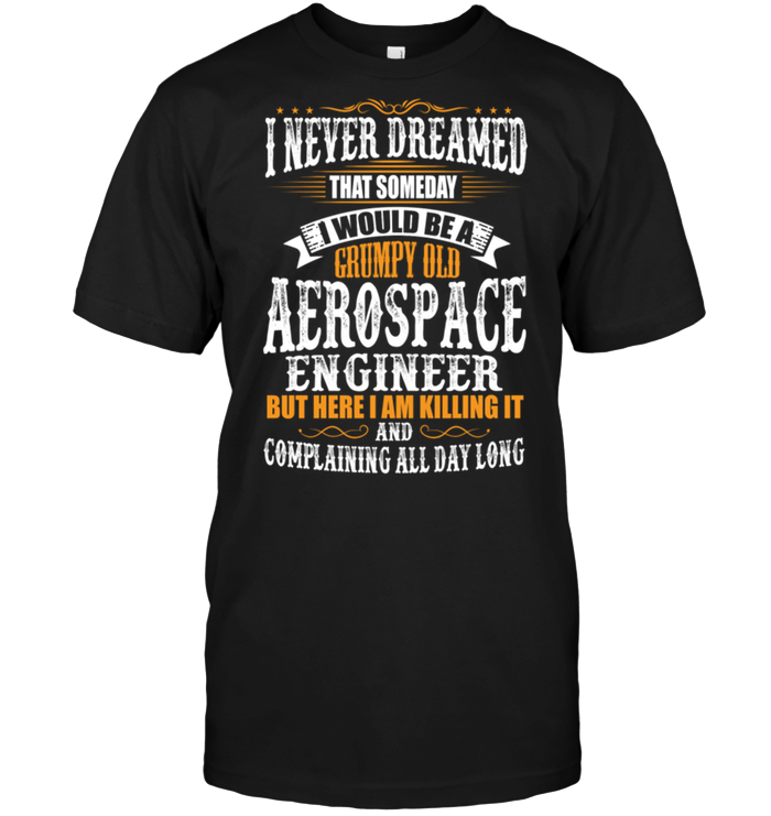 I Never Dreamed That Someday I Would Be A Grumpy Old Aerospace Engineer But Here I Am Killing It