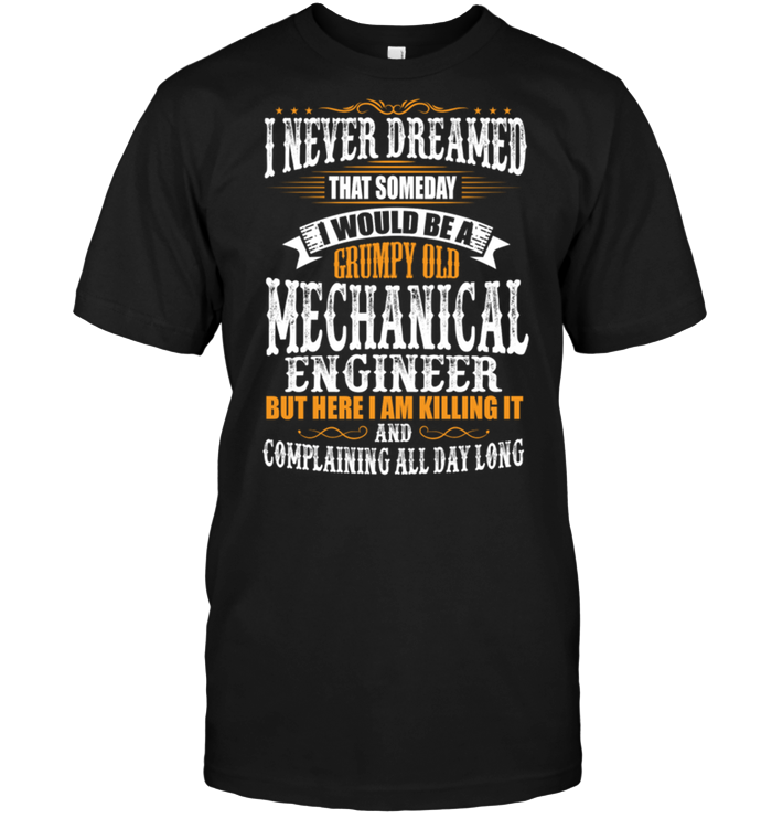 I Never Dreamed That Someday I Would Be A Grumpy Old Mechanical Engineer But Here I Am Killing It
