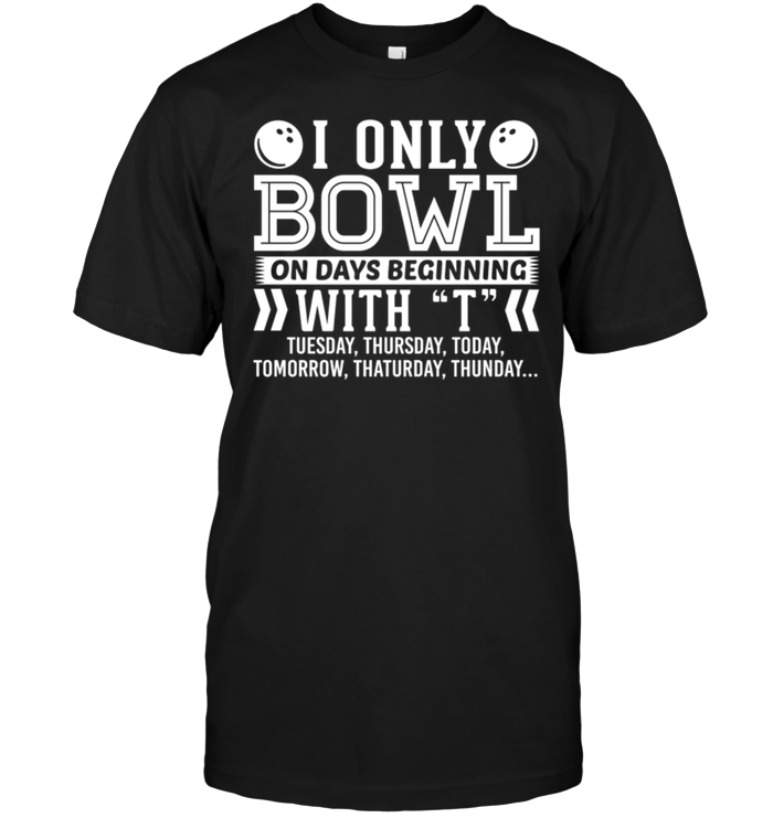 I Only Bowl On Days Beginning With T Tuesday , Thursday , Today.....