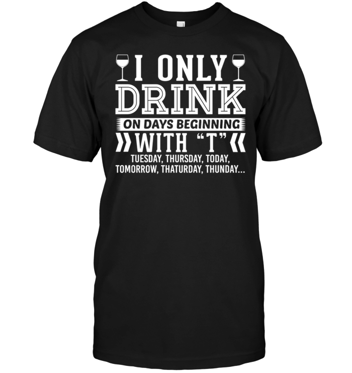 I Only Drink On Days Beginning With T Tuesday , Thursday , Today....