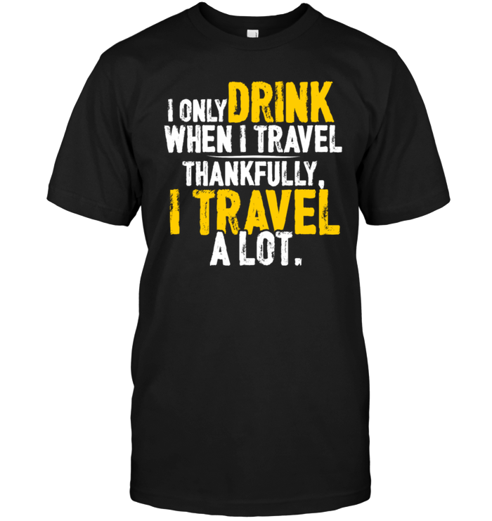 I Only Drink When I Trael Thank Fully I Travel A Lot