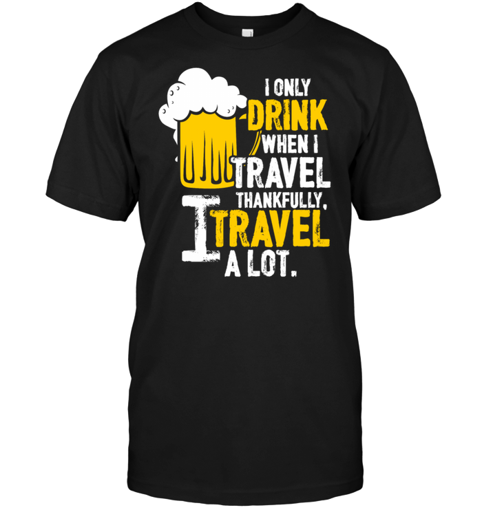 I Only Drink When I Travel Thank Fully I Travel A Lot