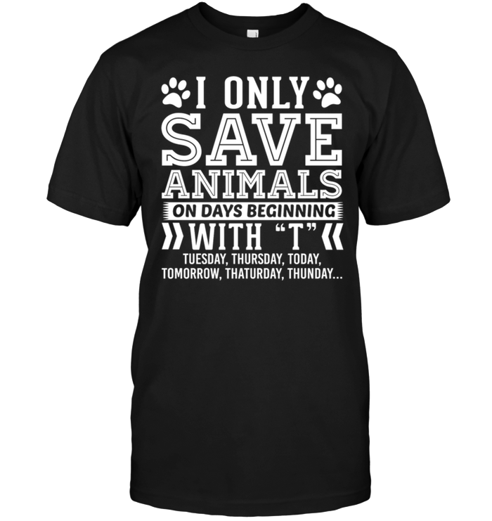 I Only Save Animals On Days Beginning With T Tuesday , Thursday , Today...