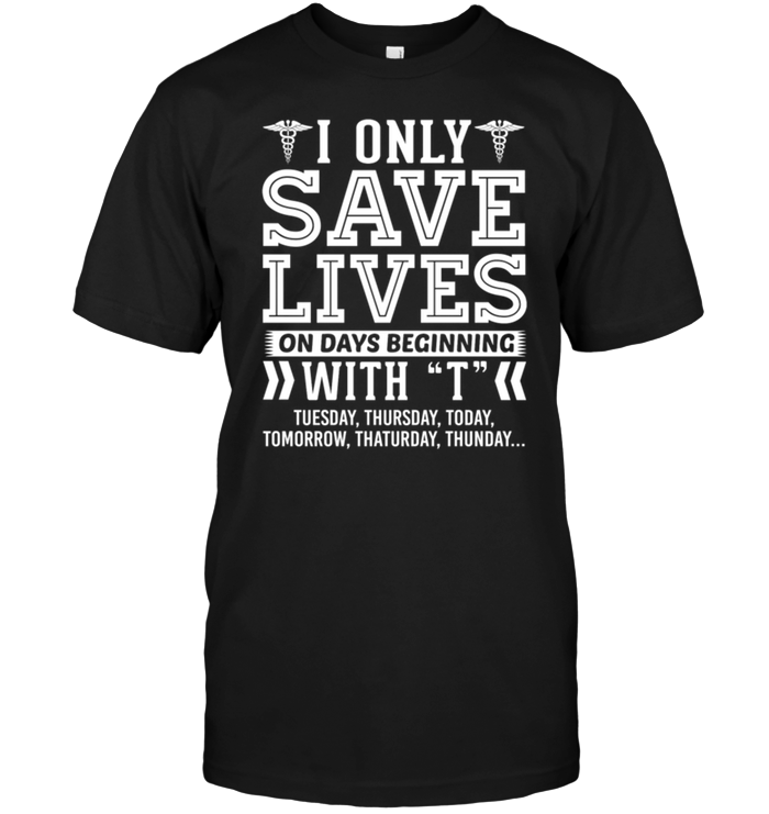 I Only Save Lives On Days Beginning With T Tuesday , Thursday , Today....