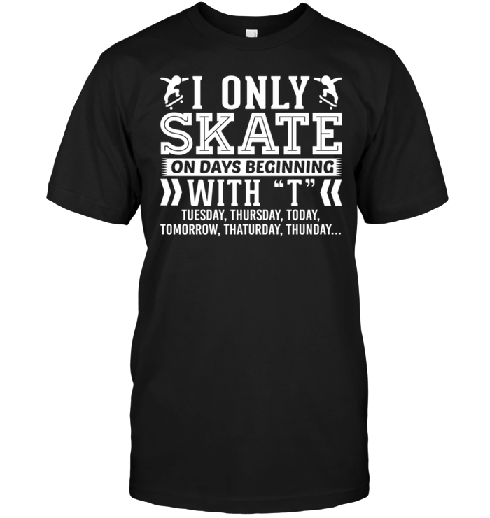 I Only Skate On Days Beginning With T Tuesday , Thursday , Today....