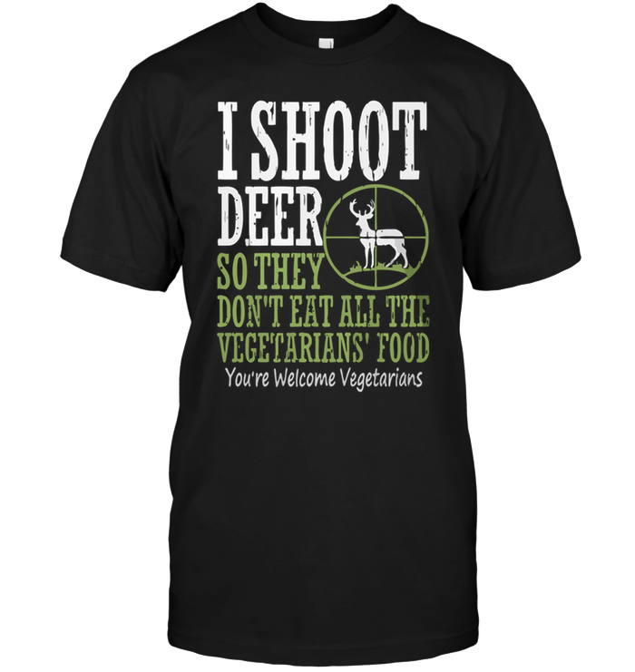 I Shoot Deer So They Don't Eat All The Vegetarians Food You're Welcome Vegetarians