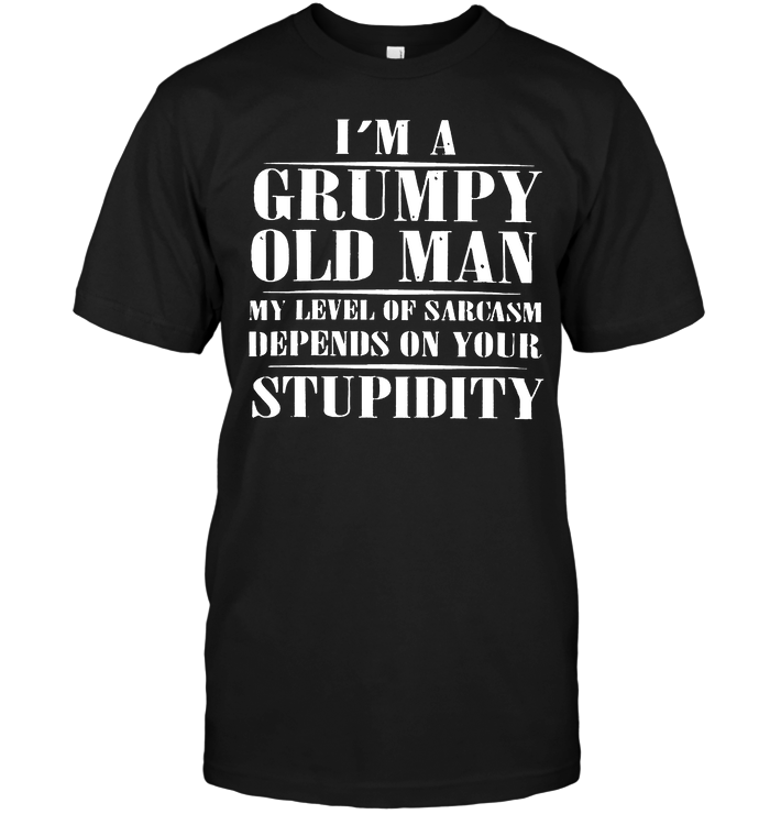 I'm A Grumpy Old Man My Level Of Sarcasm Depends On Your Stupidity T ...